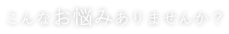 こんなお悩みありませんか?